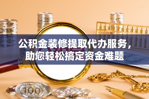 荣昌公积金装修提取代办服务，助您轻松搞定资金难题
