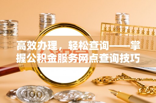 荣昌高效办理，轻松查询——掌握公积金服务网点查询技巧