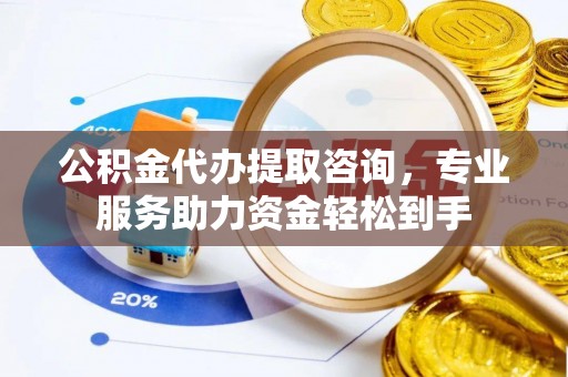 荣昌公积金代办提取咨询，专业服务助力资金轻松到手