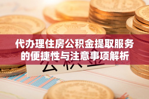 荣昌代办理住房公积金提取服务的便捷性与注意事项解析