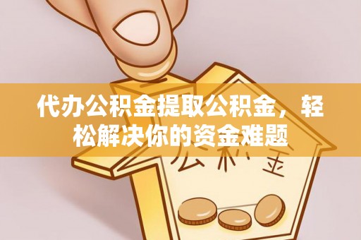 荣昌代办公积金提取公积金，轻松解决你的资金难题