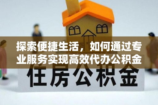 荣昌探索便捷生活，如何通过专业服务实现高效代办公积金提取