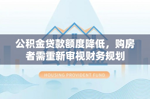 荣昌公积金贷款额度降低，购房者需重新审视财务规划