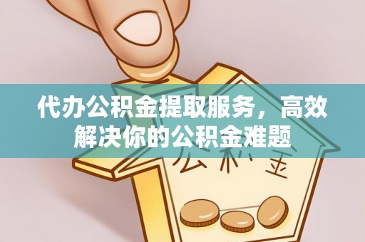 荣昌代办公积金提取服务，高效解决你的公积金难题