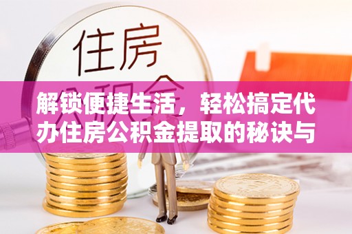 荣昌解锁便捷生活，轻松搞定代办住房公积金提取的秘诀与技巧