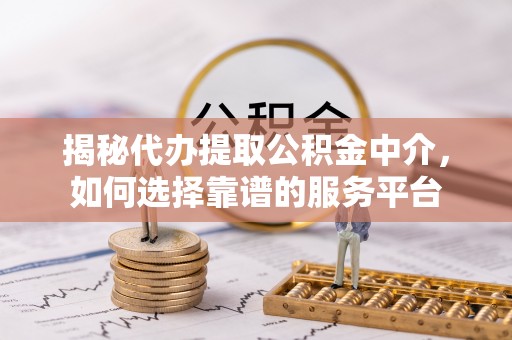 荣昌揭秘代办提取公积金中介，如何选择靠谱的服务平台