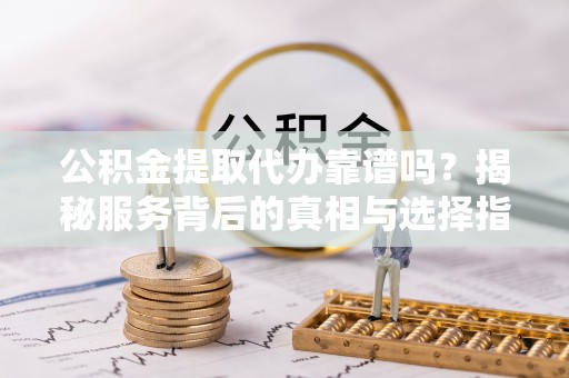 荣昌公积金提取代办靠谱吗？揭秘服务背后的真相与选择指南