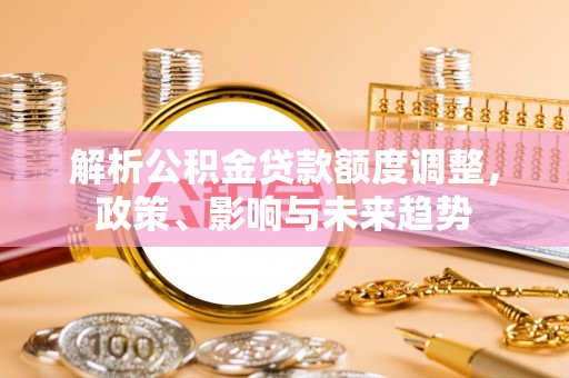 荣昌解析公积金贷款额度调整，政策、影响与未来趋势