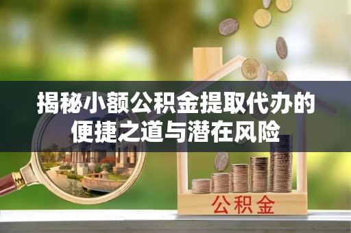 荣昌揭秘小额公积金提取代办的便捷之道与潜在风险
