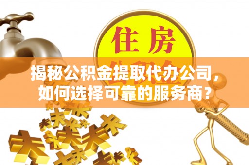 荣昌揭秘公积金提取代办公司，如何选择可靠的服务商？