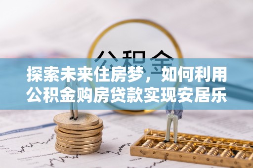 荣昌探索未来住房梦，如何利用公积金购房贷款实现安居乐业