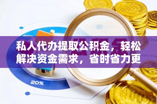 荣昌私人代办提取公积金，轻松解决资金需求，省时省力更高效