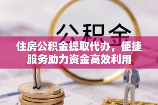 荣昌住房公积金提取代办，便捷服务助力资金高效利用