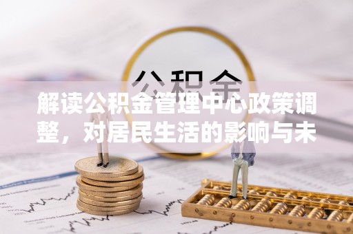荣昌解读公积金管理中心政策调整，对居民生活的影响与未来展望