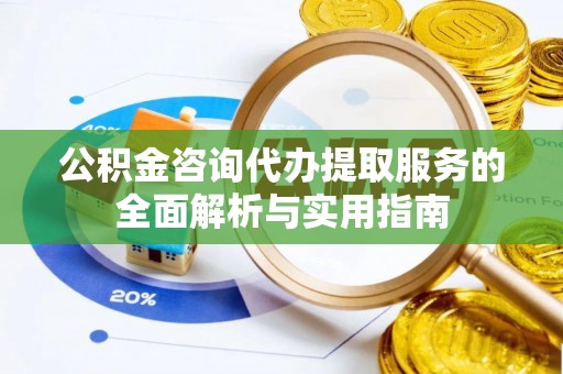 荣昌公积金咨询代办提取服务的全面解析与实用指南