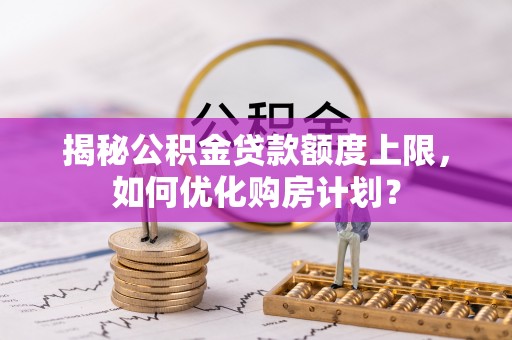荣昌揭秘公积金贷款额度上限，如何优化购房计划？