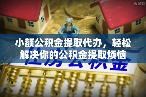 荣昌小额公积金提取代办，轻松解决你的公积金提取烦恼