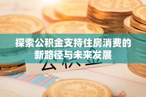 荣昌探索公积金支持住房消费的新路径与未来发展
