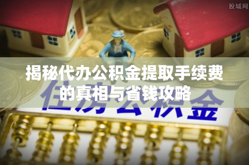 荣昌揭秘代办公积金提取手续费的真相与省钱攻略