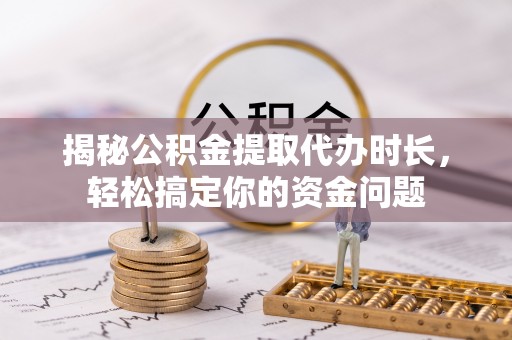 荣昌揭秘公积金提取代办时长，轻松搞定你的资金问题