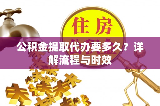 荣昌公积金提取代办要多久？详解流程与时效