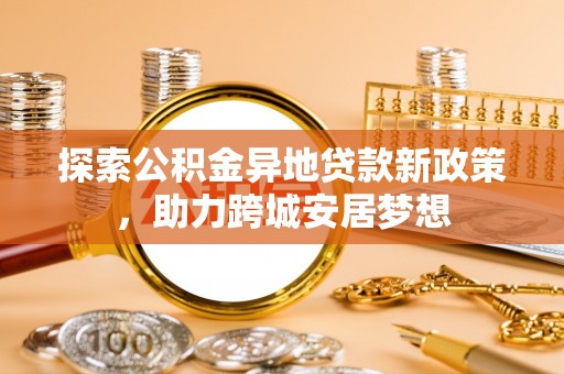 荣昌探索公积金异地贷款新政策，助力跨城安居梦想