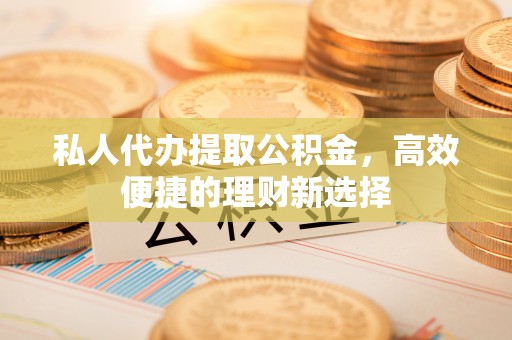 荣昌私人代办提取公积金，高效便捷的理财新选择