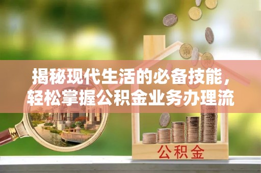 荣昌揭秘现代生活的必备技能，轻松掌握公积金业务办理流程
