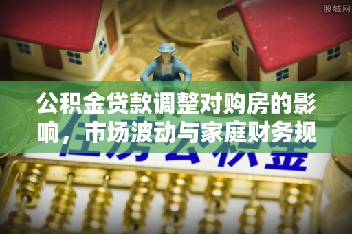 荣昌公积金贷款调整对购房的影响，市场波动与家庭财务规划