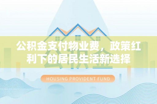 荣昌公积金支付物业费，政策红利下的居民生活新选择