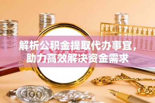 荣昌解析公积金提取代办事宜，助力高效解决资金需求