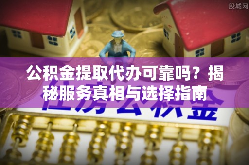荣昌公积金提取代办可靠吗？揭秘服务真相与选择指南