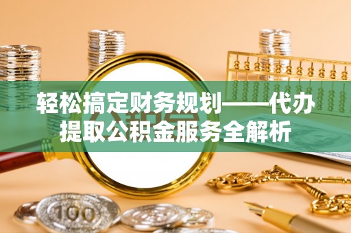 荣昌轻松搞定财务规划——代办提取公积金服务全解析