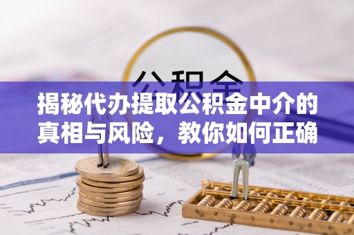 荣昌揭秘代办提取公积金中介的真相与风险，教你如何正确操作