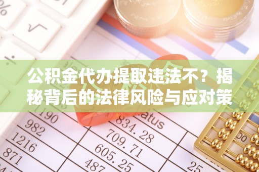 荣昌公积金代办提取违法不？揭秘背后的法律风险与应对策略