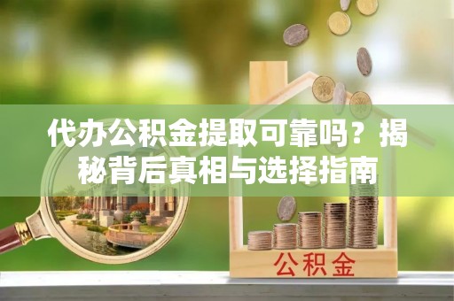 荣昌代办公积金提取可靠吗？揭秘背后真相与选择指南