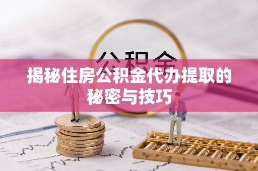 荣昌揭秘住房公积金代办提取的秘密与技巧