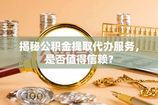 荣昌揭秘公积金提取代办服务，是否值得信赖？