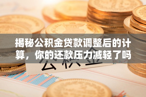 荣昌揭秘公积金贷款调整后的计算，你的还款压力减轻了吗？