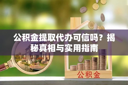 荣昌公积金提取代办可信吗？揭秘真相与实用指南