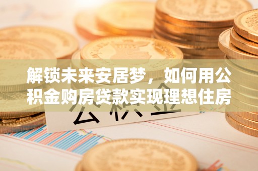 荣昌解锁未来安居梦，如何用公积金购房贷款实现理想住房计划