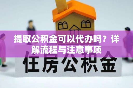 荣昌提取公积金可以代办吗？详解流程与注意事项