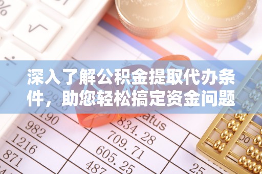 荣昌深入了解公积金提取代办条件，助您轻松搞定资金问题