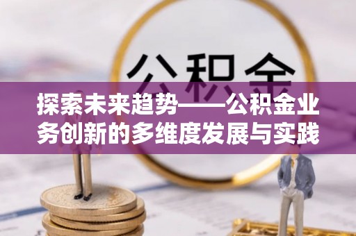 荣昌探索未来趋势——公积金业务创新的多维度发展与实践