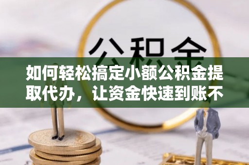 荣昌如何轻松搞定小额公积金提取代办，让资金快速到账不是梦