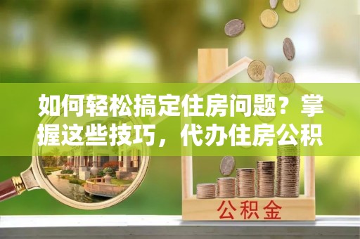 荣昌如何轻松搞定住房问题？掌握这些技巧，代办住房公积金提取不再难