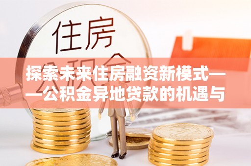 荣昌探索未来住房融资新模式——公积金异地贷款的机遇与挑战
