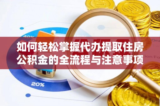 荣昌如何轻松掌握代办提取住房公积金的全流程与注意事项