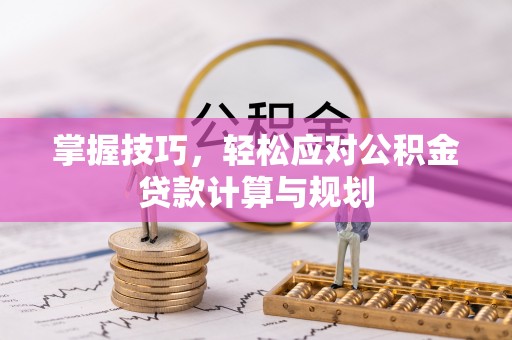 荣昌掌握技巧，轻松应对公积金贷款计算与规划