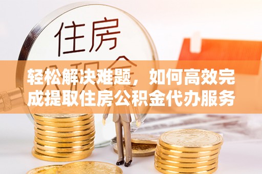 荣昌轻松解决难题，如何高效完成提取住房公积金代办服务